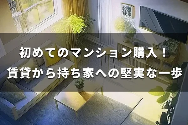 不動産売買コラム｜初めてのマンション購入！賃貸から持ち家への堅実な一歩